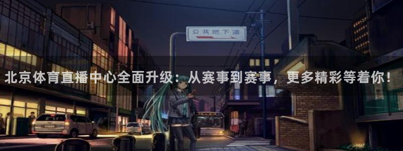 北京体育直播中心全面升级：从赛事到赛事，更多精彩等着你！
